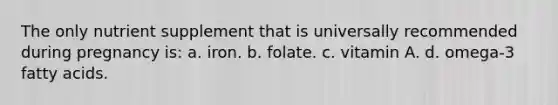 The only nutrient supplement that is universally recommended during pregnancy is: a. iron. b. folate. c. vitamin A. d. omega-3 fatty acids.