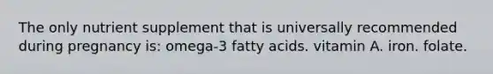 The only nutrient supplement that is universally recommended during pregnancy is: omega-3 fatty acids. vitamin A. iron. folate.