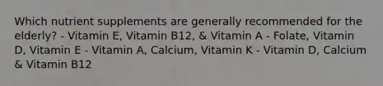 Which nutrient supplements are generally recommended for the elderly? - Vitamin E, Vitamin B12, & Vitamin A - Folate, Vitamin D, Vitamin E - Vitamin A, Calcium, Vitamin K - Vitamin D, Calcium & Vitamin B12