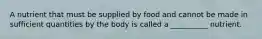 A nutrient that must be supplied by food and cannot be made in sufficient quantities by the body is called a __________ nutrient.