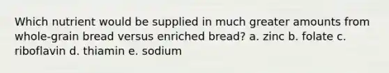 Which nutrient would be supplied in much greater amounts from whole-grain bread versus enriched bread? a. zinc b. folate c. riboflavin d. thiamin e. sodium