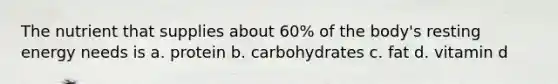 The nutrient that supplies about 60% of the body's resting energy needs is a. protein b. carbohydrates c. fat d. vitamin d