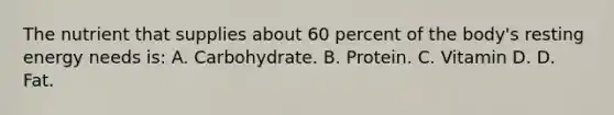 The nutrient that supplies about 60 percent of the body's resting energy needs is: A. Carbohydrate. B. Protein. C. Vitamin D. D. Fat.