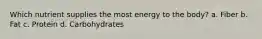 Which nutrient supplies the most energy to the body? a. Fiber b. Fat c. Protein d. Carbohydrates