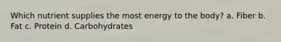 Which nutrient supplies the most energy to the body? a. Fiber b. Fat c. Protein d. Carbohydrates