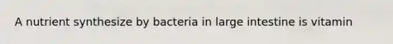 A nutrient synthesize by bacteria in <a href='https://www.questionai.com/knowledge/kGQjby07OK-large-intestine' class='anchor-knowledge'>large intestine</a> is vitamin