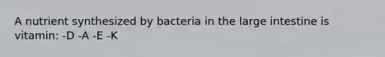 A nutrient synthesized by bacteria in the large intestine is vitamin: -D -A -E -K