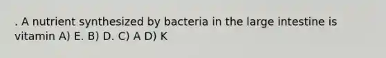 . A nutrient synthesized by bacteria in the <a href='https://www.questionai.com/knowledge/kGQjby07OK-large-intestine' class='anchor-knowledge'>large intestine</a> is vitamin A) E. B) D. C) A D) K