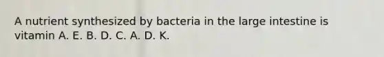 A nutrient synthesized by bacteria in the large intestine is vitamin A. E. B. D. C. A. D. K.