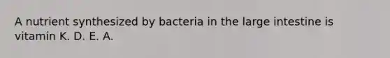 A nutrient synthesized by bacteria in the large intestine is vitamin K. D. E. A.