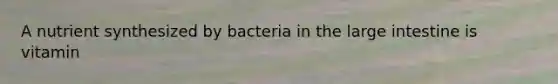 A nutrient synthesized by bacteria in the <a href='https://www.questionai.com/knowledge/kGQjby07OK-large-intestine' class='anchor-knowledge'>large intestine</a> is vitamin