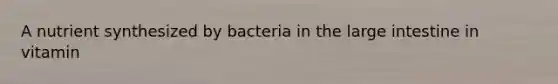 A nutrient synthesized by bacteria in the large intestine in vitamin