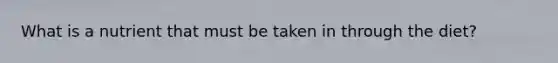 What is a nutrient that must be taken in through the diet?