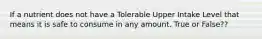 If a nutrient does not have a Tolerable Upper Intake Level that means it is safe to consume in any amount. True or False??