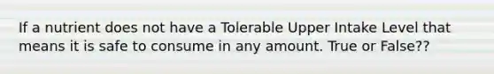 If a nutrient does not have a Tolerable Upper Intake Level that means it is safe to consume in any amount. True or False??