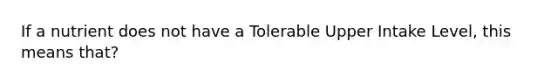 If a nutrient does not have a Tolerable Upper Intake Level, this means that?