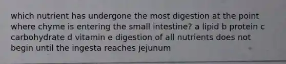 which nutrient has undergone the most digestion at the point where chyme is entering the small intestine? a lipid b protein c carbohydrate d vitamin e digestion of all nutrients does not begin until the ingesta reaches jejunum