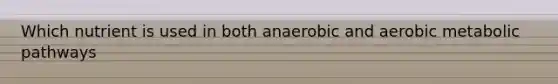 Which nutrient is used in both anaerobic and aerobic metabolic pathways