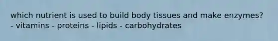 which nutrient is used to build body tissues and make enzymes? - vitamins - proteins - lipids - carbohydrates