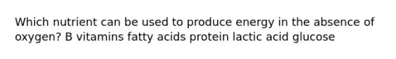 Which nutrient can be used to produce energy in the absence of oxygen? B vitamins fatty acids protein lactic acid glucose