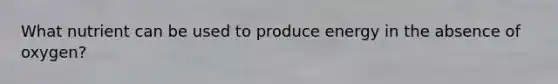 What nutrient can be used to produce energy in the absence of oxygen?