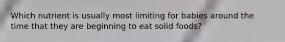 Which nutrient is usually most limiting for babies around the time that they are beginning to eat solid foods?