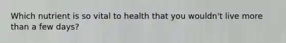 Which nutrient is so vital to health that you wouldn't live more than a few days?