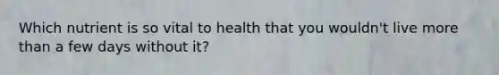 Which nutrient is so vital to health that you wouldn't live more than a few days without it?
