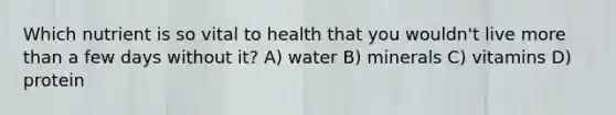 Which nutrient is so vital to health that you wouldn't live more than a few days without it? A) water B) minerals C) vitamins D) protein