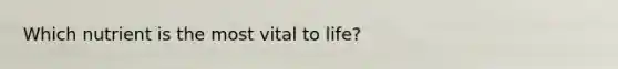 Which nutrient is the most vital to life?