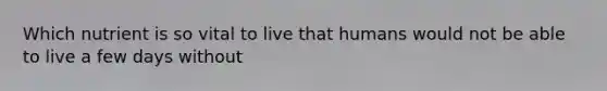 Which nutrient is so vital to live that humans would not be able to live a few days without