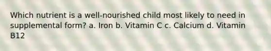 Which nutrient is a well-nourished child most likely to need in supplemental form? a. Iron b. Vitamin C c. Calcium d. Vitamin B12