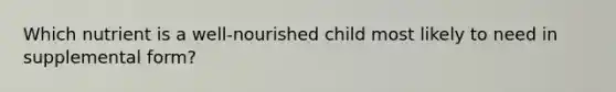 Which nutrient is a well-nourished child most likely to need in supplemental form?