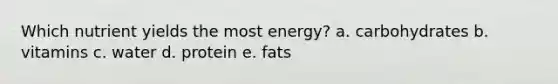 Which nutrient yields the most energy? a. carbohydrates b. vitamins c. water d. protein e. fats