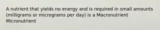 A nutrient that yields no energy and is required in small amounts (milligrams or micrograms per day) is a Macronutrient Micronutrient