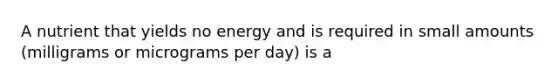 A nutrient that yields no energy and is required in small amounts (milligrams or micrograms per day) is a