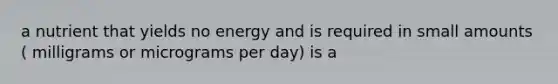 a nutrient that yields no energy and is required in small amounts ( milligrams or micrograms per day) is a