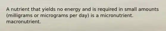 A nutrient that yields no energy and is required in small amounts (milligrams or micrograms per day) is a micronutrient. macronutrient.