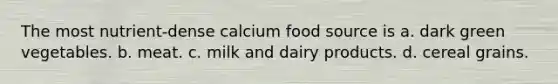 The most nutrient-dense calcium food source is a. dark green vegetables. b. meat. c. milk and dairy products. d. cereal grains.