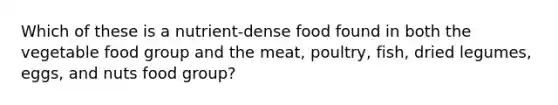 Which of these is a nutrient-dense food found in both the vegetable food group and the meat, poultry, fish, dried legumes, eggs, and nuts food group?