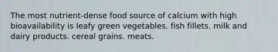 The most nutrient-dense food source of calcium with high bioavailability is leafy green vegetables. fish fillets. milk and dairy products. cereal grains. meats.