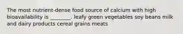 The most nutrient-dense food source of calcium with high bioavailability is ________. leafy green vegetables soy beans milk and dairy products cereal grains meats