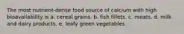 The most nutrient-dense food source of calcium with high bioavailability is a. cereal grains. b. fish fillets. c. meats. d. milk and dairy products. e. leafy green vegetables.