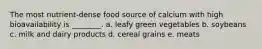 The most nutrient-dense food source of calcium with high bioavailability is ________. a. leafy green vegetables b. soybeans c. milk and dairy products d. cereal grains e. meats