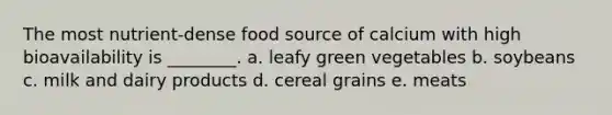 The most nutrient-dense food source of calcium with high bioavailability is ________. a. leafy green vegetables b. soybeans c. milk and dairy products d. cereal grains e. meats