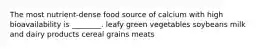 The most nutrient-dense food source of calcium with high bioavailability is ________. leafy green vegetables soybeans milk and dairy products cereal grains meats