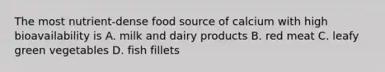 The most nutrient-dense food source of calcium with high bioavailability is A. milk and dairy products B. red meat C. leafy green vegetables D. fish fillets