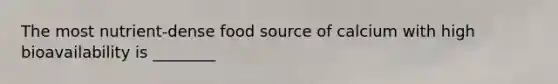 The most nutrient-dense food source of calcium with high bioavailability is ________