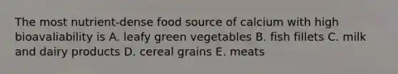 The most nutrient-dense food source of calcium with high bioavaliability is A. leafy green vegetables B. fish fillets C. milk and dairy products D. cereal grains E. meats