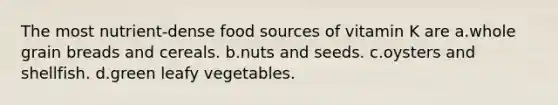 The most nutrient-dense food sources of vitamin K are a.whole grain breads and cereals. b.nuts and seeds. c.oysters and shellfish. d.green leafy vegetables.